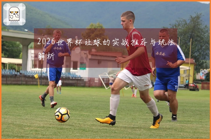 2026世界杯让球的实战推荐与玩法解析