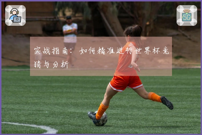 实战指南：如何精准进行世界杯竞猜与分析