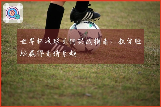 世界杯滚球竞猜实战指南，教你轻松赢得竞猜乐趣