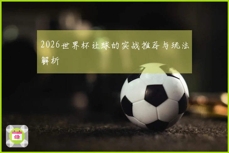 2026世界杯让球的实战推荐与玩法解析