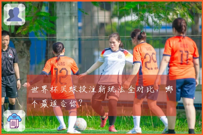 世界杯买球投注新玩法全对比，哪个最适合你？