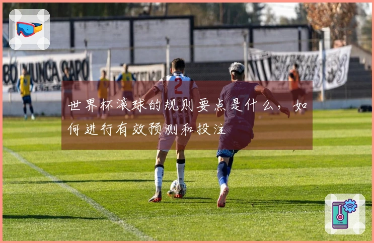 世界杯滚球的规则要点是什么，如何进行有效预测和投注