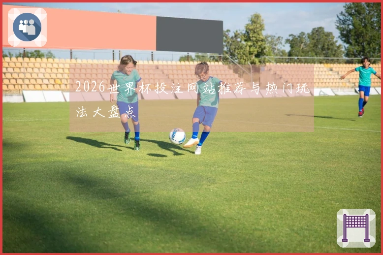 2026世界杯投注网站推荐与热门玩法大盘点