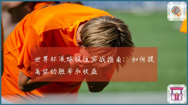 世界杯滚球投注实战指南：如何提高你的胜率和收益