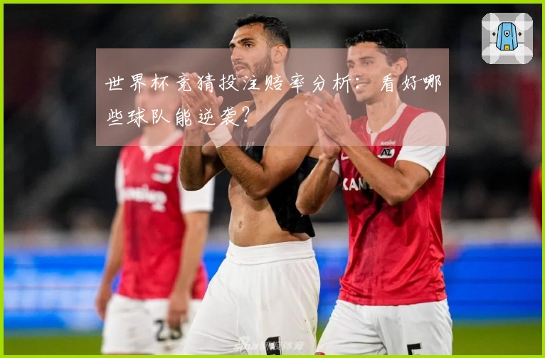 世界杯竞猜投注赔率分析：看好哪些球队能逆袭？