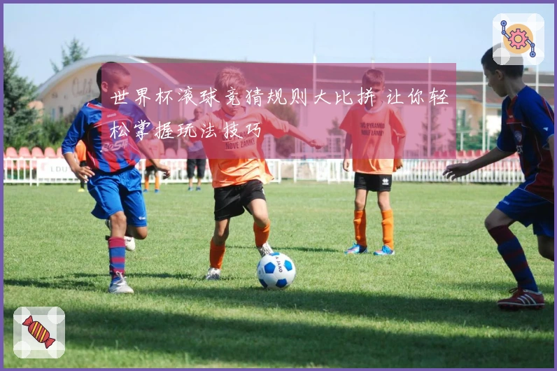 世界杯滚球竞猜规则大比拼 让你轻松掌握玩法技巧