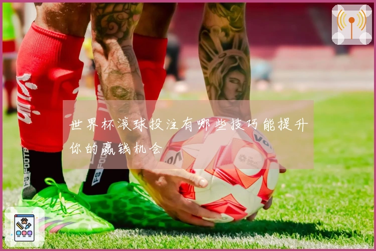世界杯滚球投注有哪些技巧能提升你的赢钱机会