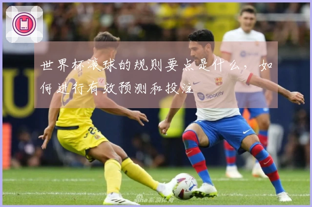 世界杯滚球的规则要点是什么，如何进行有效预测和投注