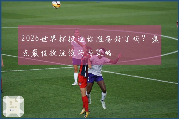 2026世界杯投注你准备好了吗？盘点最佳投注技巧与策略