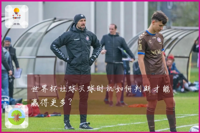 世界杯让球买球时机如何判断才能赢得更多？