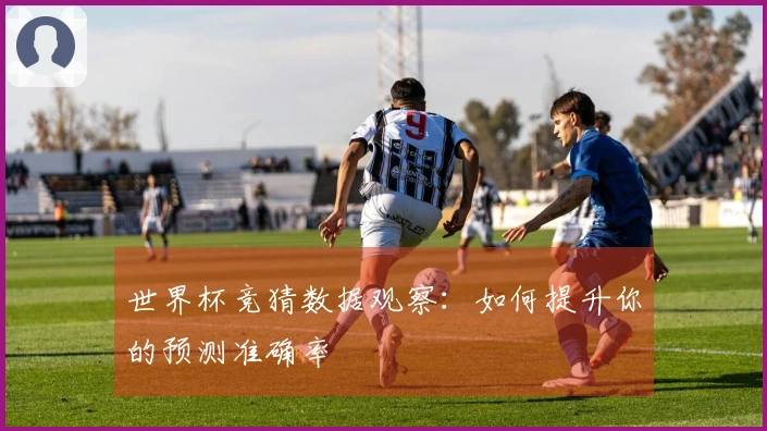 世界杯竞猜数据观察：如何提升你的预测准确率