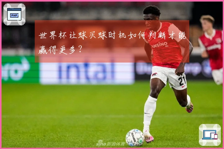 世界杯让球买球时机如何判断才能赢得更多？