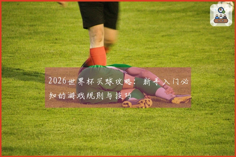 2026世界杯买球攻略：新手入门必知的游戏规则与技巧