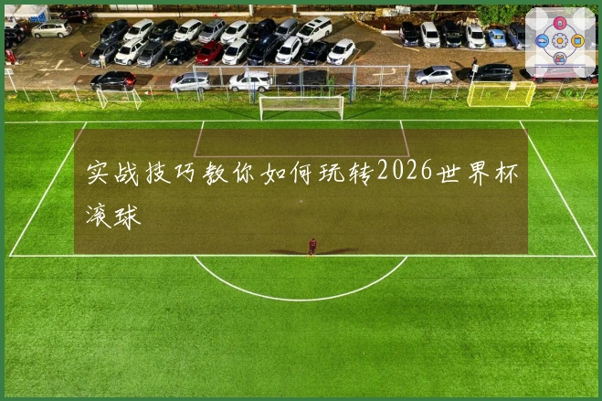 实战技巧教你如何玩转2026世界杯滚球