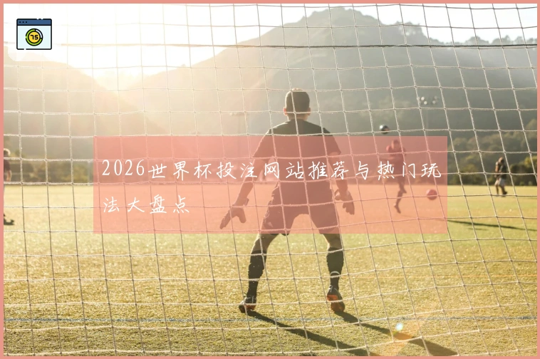 2026世界杯投注网站推荐与热门玩法大盘点